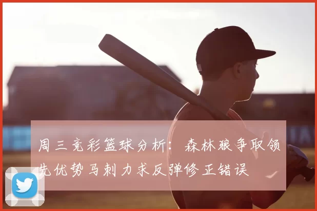 周三竞彩篮球分析：森林狼争取领先优势马刺力求反弹修正错误