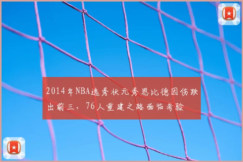 2014年NBA选秀状元秀恩比德因伤跌出前三，76人重建之路面临考验