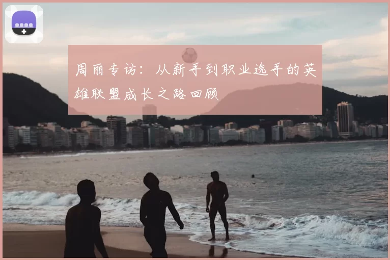 周丽专访：从新手到职业选手的英雄联盟成长之路回顾