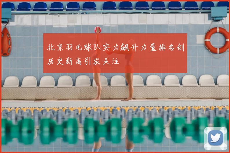 北京羽毛球队实力飙升力量排名创历史新高引发关注