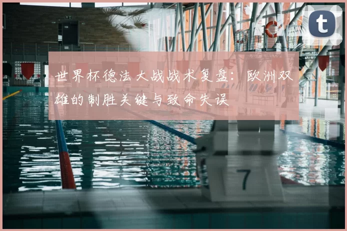 世界杯德法大战战术复盘：欧洲双雄的制胜关键与致命失误