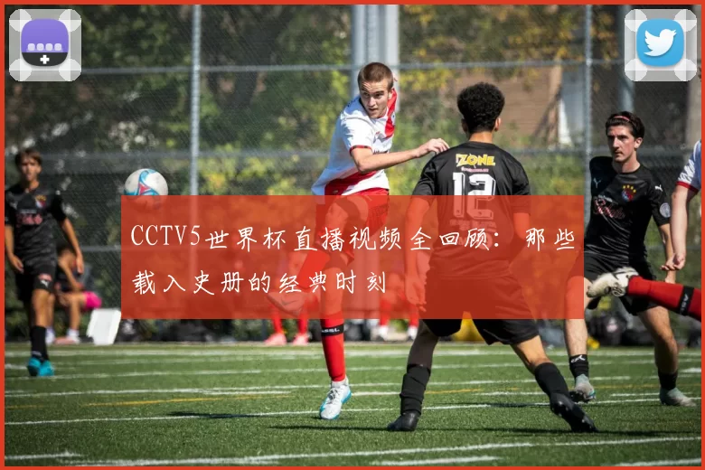 CCTV5世界杯直播视频全回顾:那些载入史册的经典时刻