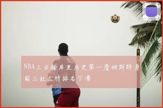 NBA三分榜库里历史第一詹姆斯跻身前三杜兰特排名下滑