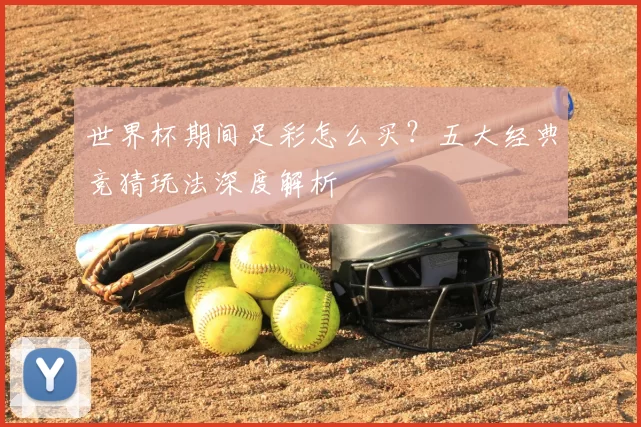 世界杯期间足彩怎么买?五大经典竞猜玩法深度解析
