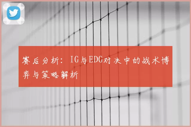 赛后分析:IG与EDG对决中的战术博弈与策略解析