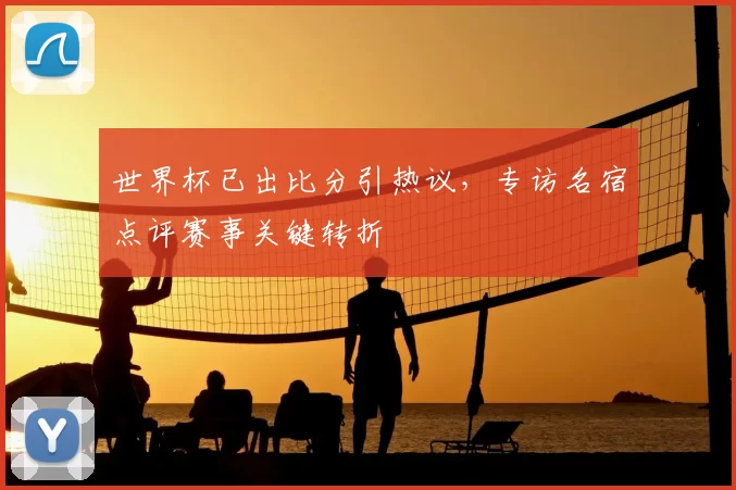 世界杯已出比分引热议,专访名宿点评赛事关键转折
