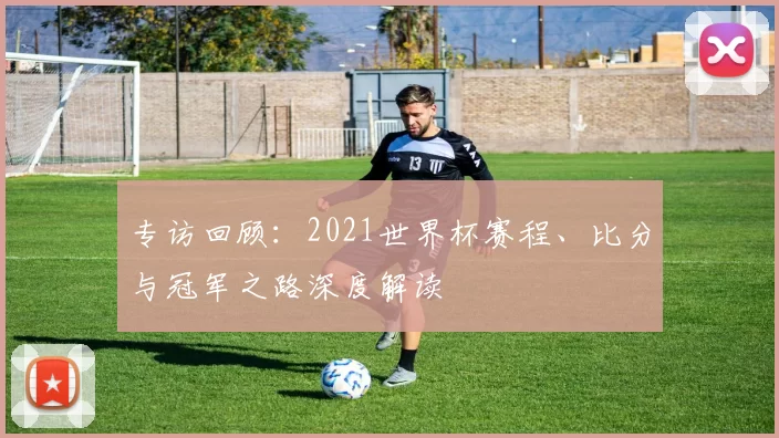 专访回顾：2021世界杯赛程、比分与冠军之路深度解读