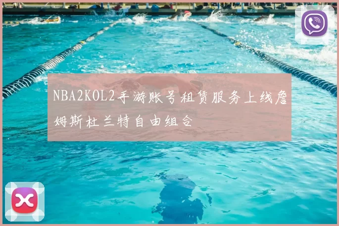 NBA2KOL2手游账号租赁服务上线詹姆斯杜兰特自由组合