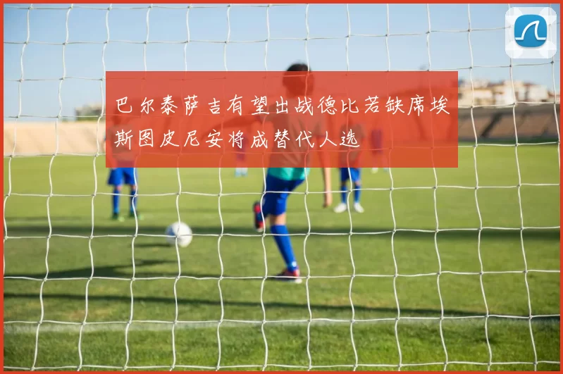 巴尔泰萨吉有望出战德比若缺席埃斯图皮尼安将成替代人选