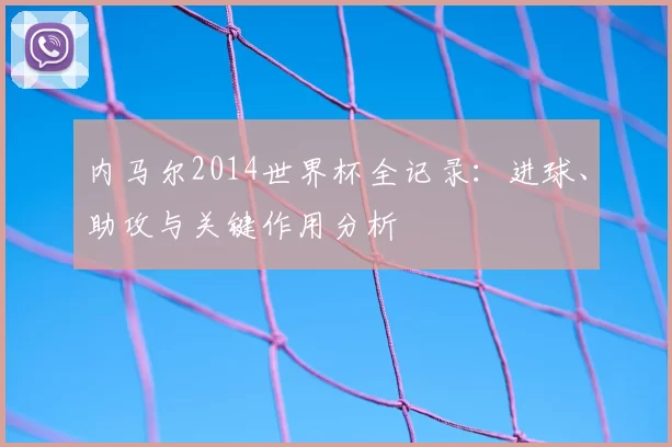 内马尔2014世界杯全记录:进球、助攻与关键作用分析