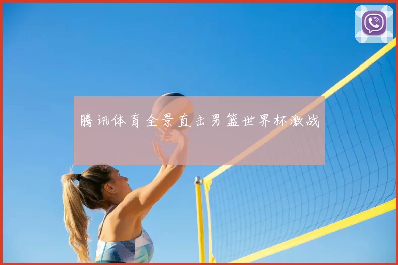 腾讯体育全景直击男篮世界杯激战