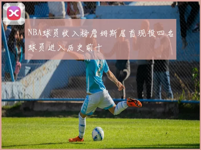 NBA球员收入榜詹姆斯居首现役四名球员进入历史前十