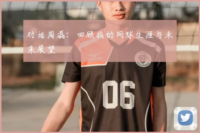 对话周磊：回顾我的网球生涯与未来展望