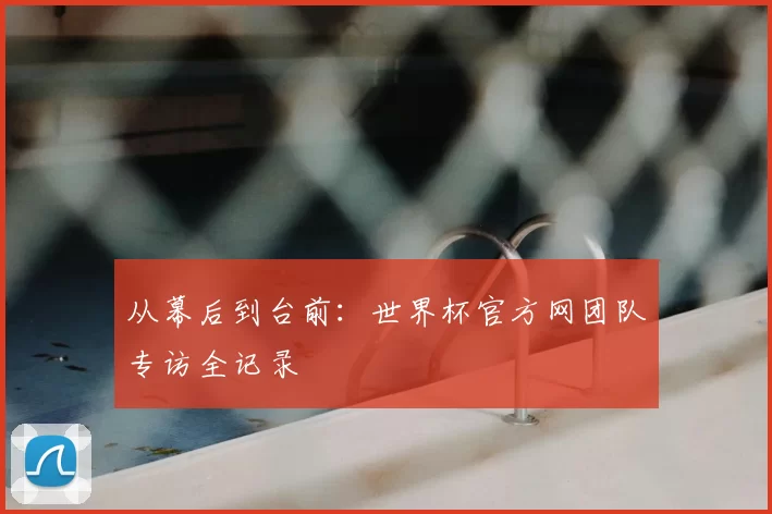 从幕后到台前：世界杯官方网团队专访全记录