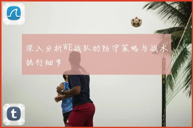 深入分析WE战队的防守策略与战术执行细节