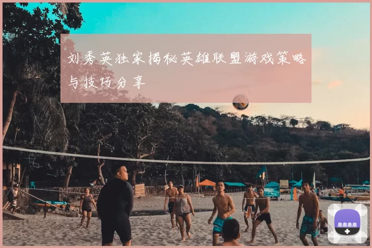 刘秀英独家揭秘英雄联盟游戏策略与技巧分享