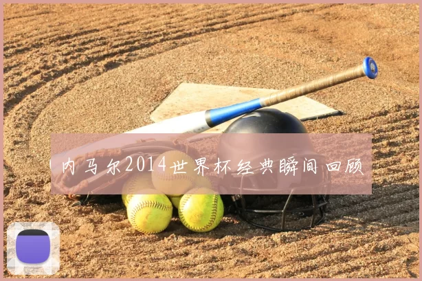 内马尔2014世界杯经典瞬间回顾