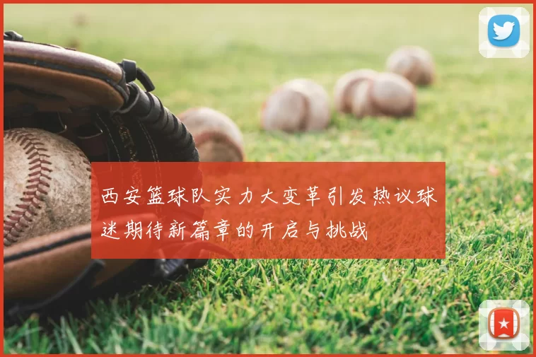 西安篮球队实力大变革引发热议球迷期待新篇章的开启与挑战