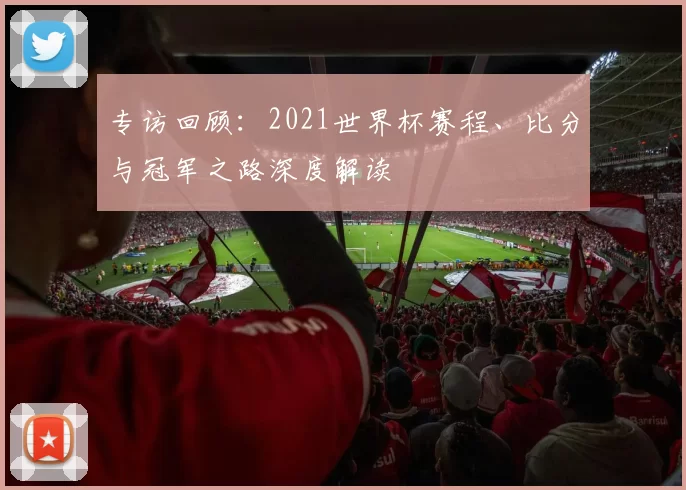 专访回顾：2021世界杯赛程、比分与冠军之路深度解读