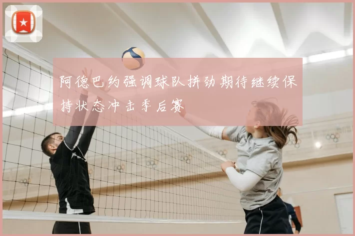 阿德巴约强调球队拼劲期待继续保持状态冲击季后赛