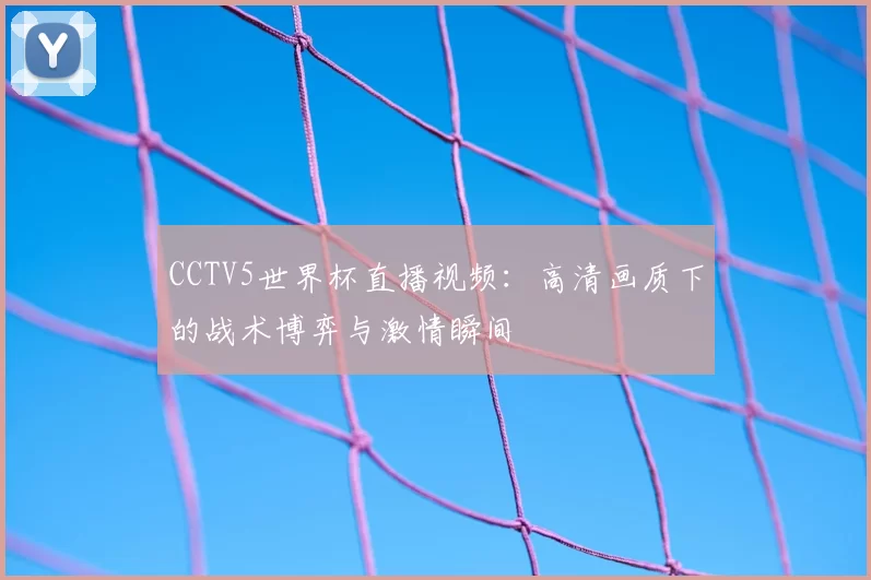 CCTV5世界杯直播视频：高清画质下的战术博弈与激情瞬间
