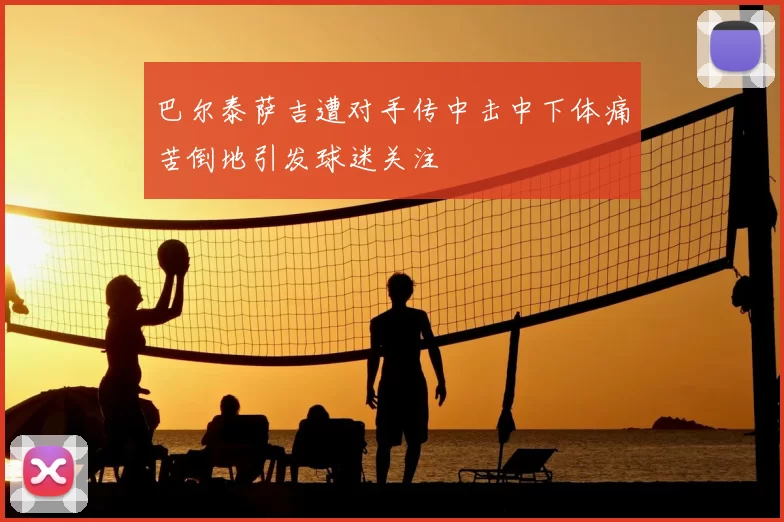 巴尔泰萨吉遭对手传中击中下体痛苦倒地引发球迷关注
