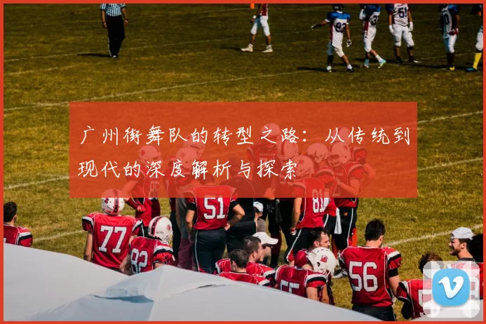 广州街舞队的转型之路：从传统到现代的深度解析与探索