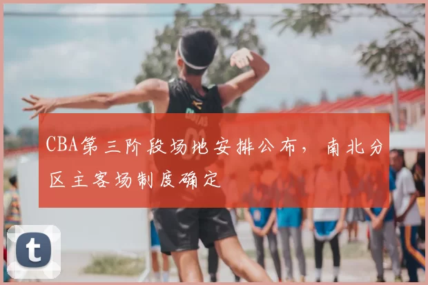 CBA第三阶段场地安排公布，南北分区主客场制度确定