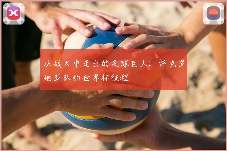 从战火中走出的足球巨人：评克罗地亚队的世界杯征程