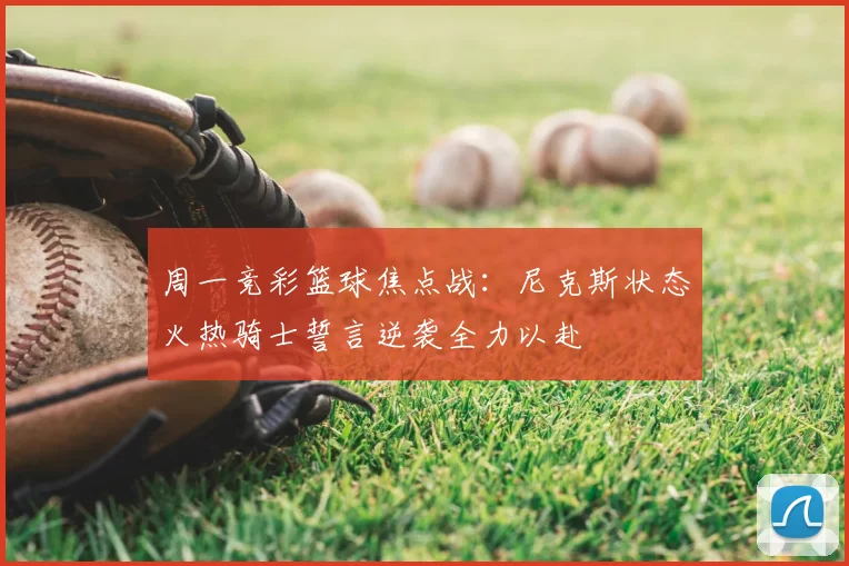 周一竞彩篮球焦点战：尼克斯状态火热骑士誓言逆袭全力以赴