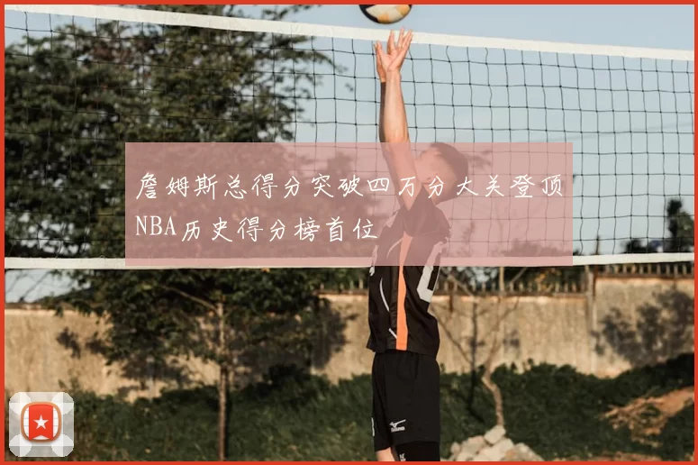 詹姆斯总得分突破四万分大关登顶NBA历史得分榜首位