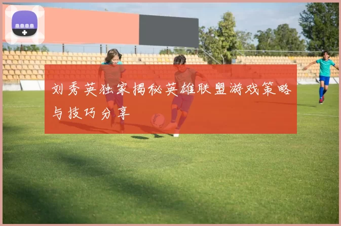 刘秀英独家揭秘英雄联盟游戏策略与技巧分享