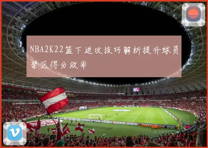 NBA2K22篮下进攻技巧解析提升球员禁区得分效率