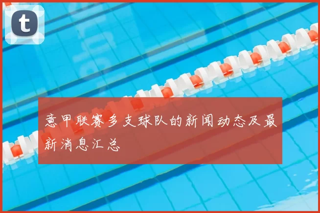 意甲联赛多支球队的新闻动态及最新消息汇总