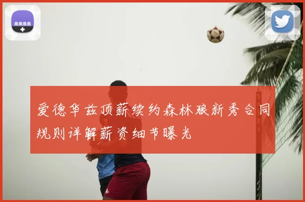 爱德华兹顶薪续约森林狼新秀合同规则详解薪资细节曝光