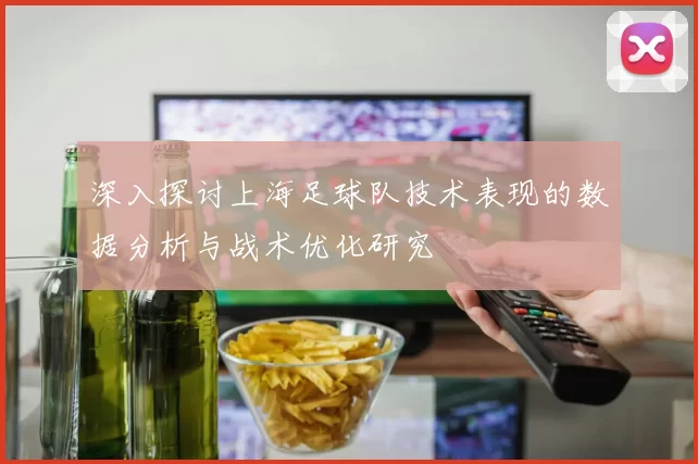 深入探讨上海足球队技术表现的数据分析与战术优化研究