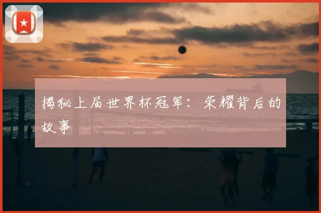 揭秘上届世界杯冠军：荣耀背后的故事