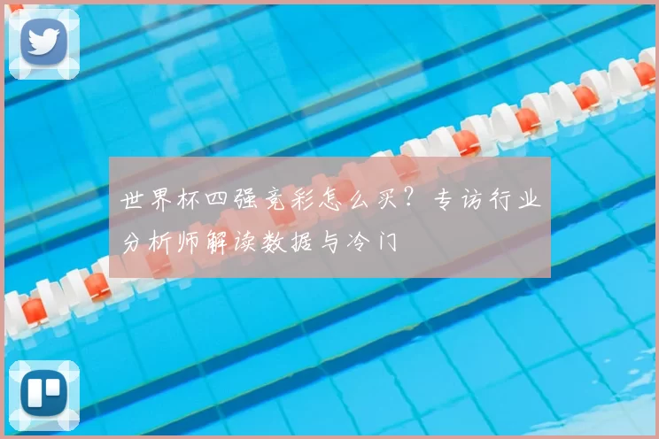 世界杯四强竞彩怎么买？专访行业分析师解读数据与冷门