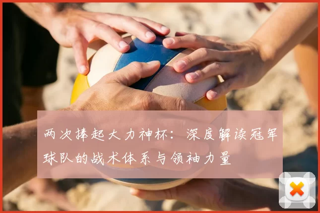 两次捧起大力神杯:深度解读冠军球队的战术体系与领袖力量