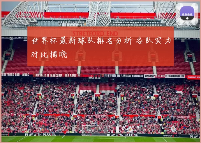 世界杯最新球队排名分析 各队实力对比揭晓