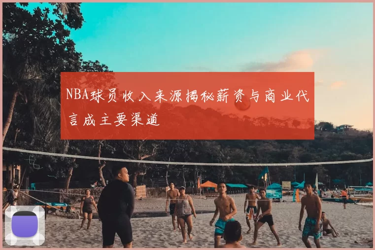 NBA球员收入来源揭秘薪资与商业代言成主要渠道