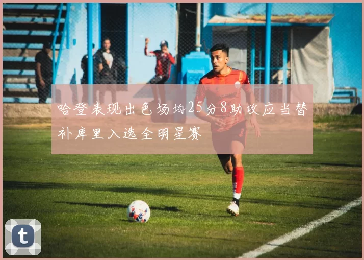 哈登表现出色场均25分8助攻应当替补库里入选全明星赛