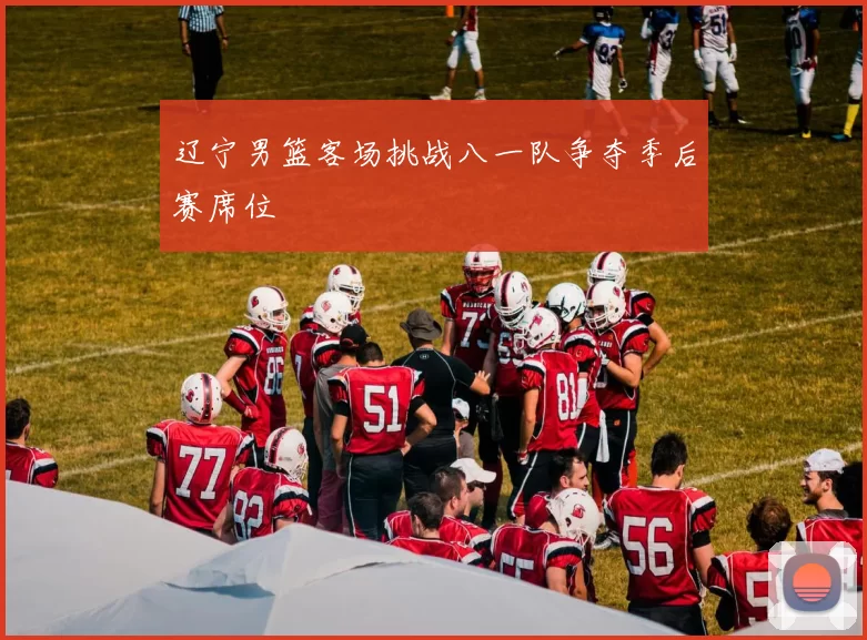 辽宁男篮客场挑战八一队争夺季后赛席位