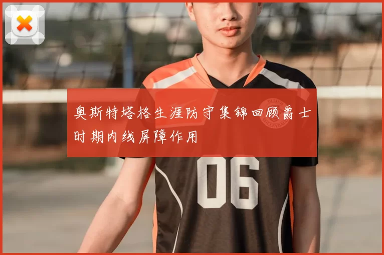 奥斯特塔格生涯防守集锦回顾爵士时期内线屏障作用