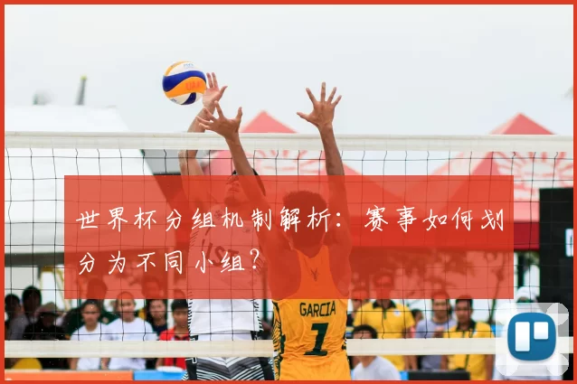 世界杯分组机制解析:赛事如何划分为不同小组?