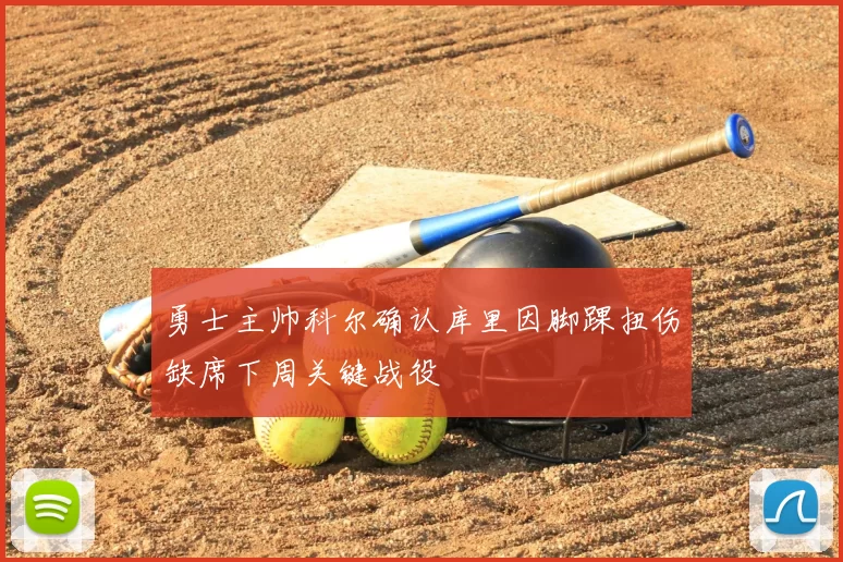 勇士主帅科尔确认库里因脚踝扭伤缺席下周关键战役