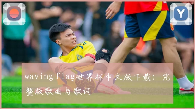 waving flag世界杯中文版下载：完整版歌曲与歌词
