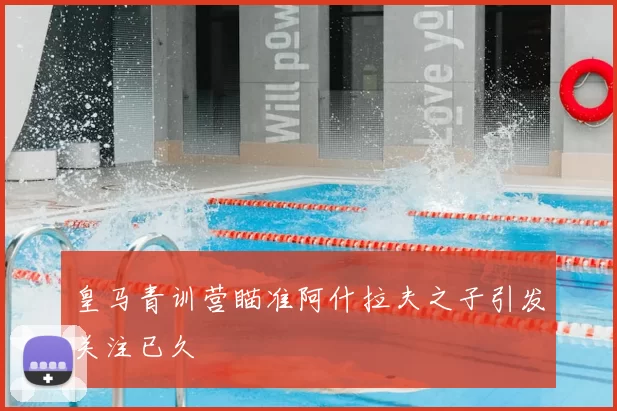 皇马青训营瞄准阿什拉夫之子引发关注已久