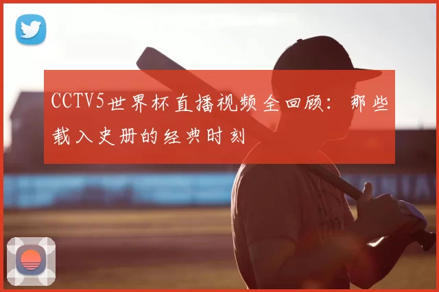 CCTV5世界杯直播视频全回顾:那些载入史册的经典时刻