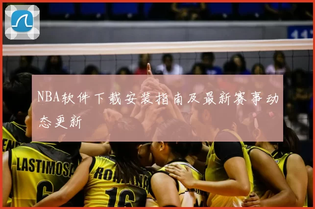 NBA软件下载安装指南及最新赛事动态更新
